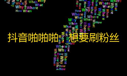 抖音啪啪啪，想要刷粉丝就得试试这些套路！