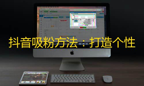 抖音吸粉方法：打造个性化内容以赚关注