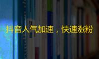 抖音人气加速，快速涨粉技巧揭秘！