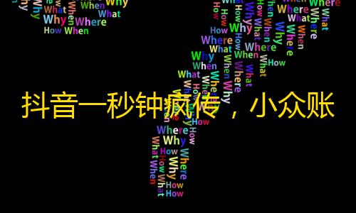 抖音一秒钟疯传，小众账号也可练大招！