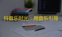 抖音乐时光：用音乐引导你前行，让他们关注你！