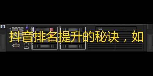 抖音排名提升的秘诀，如何快速增加关注？！