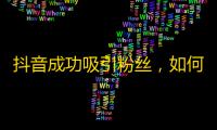 抖音成功吸引粉丝，如何让更多人关注你的账号？