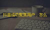 抖音成功聚焦用户，怎么可以忽略优质内容？