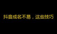 抖音成名不易，这些技巧帮你获取更多忠实粉丝！