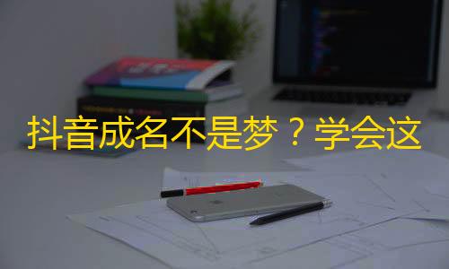 抖音成名不是梦？学会这个技巧，轻松刷出海量粉丝！