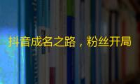 抖音成名之路，粉丝开局攀登！