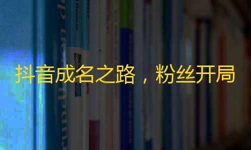 抖音成名之路，粉丝开局攀登！