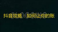 抖音攻略：如何让你的账号在短时间内获得大量关注？