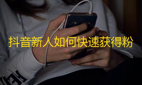 抖音新人如何快速获得粉丝？