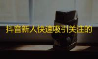 抖音新人快速吸引关注的方法分享