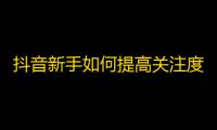 抖音新手如何提高关注度？关注增长技巧来啦！