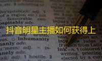 抖音明星主播如何获得上万粉丝？