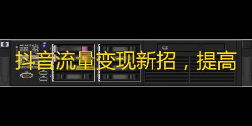 抖音流量变现新招，提高粉丝自然增长！