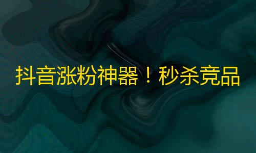 抖音涨粉神器！秒杀竞品让你快速获得数万真实粉丝！