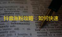 抖音涨粉攻略：如何快速增长您的粉丝数量？