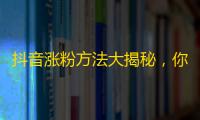 抖音涨粉方法大揭秘，你不得不知！