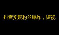 抖音实现粉丝爆炸，短视频风靡全国，用户流年不负，本app再次燃爆!