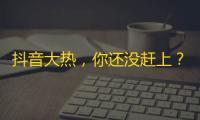 抖音大热，你还没赶上？赶紧来几招诱人关注的招数！