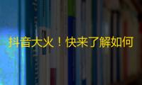 抖音大火！快来了解如何快速获取粉丝。