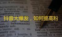 抖音大爆发，如何提高粉丝数量？