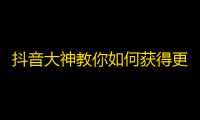 抖音大神教你如何获得更多粉丝