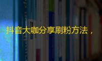 抖音大咖分享刷粉方法，辅助信息get，破解拍摄技巧，助你成为下一个网红！