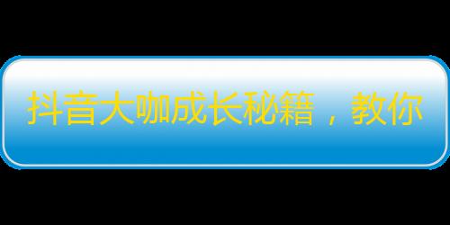 抖音大咖成长秘籍，教你轻松刷出百万粉丝！