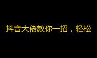 抖音大佬教你一招，轻松获得千万粉丝