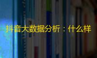 抖音大数据分析：什么样的视频才能获得千万粉丝？