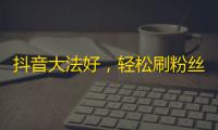 抖音大法好，轻松刷粉丝！