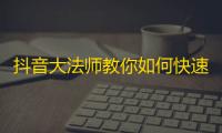 抖音大法师教你如何快速增加粉丝，拒绝冷门!