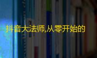 抖音大法师,从零开始的粉丝魔法