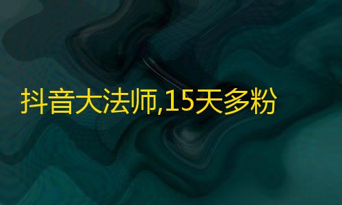 抖音大法师,15天多粉70万，真正在玩抖音的小姐姐都要get！