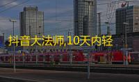 抖音大法师,10天内轻松获取1万粉丝！