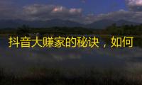 抖音大赚家的秘诀，如何从0到10000个关注？