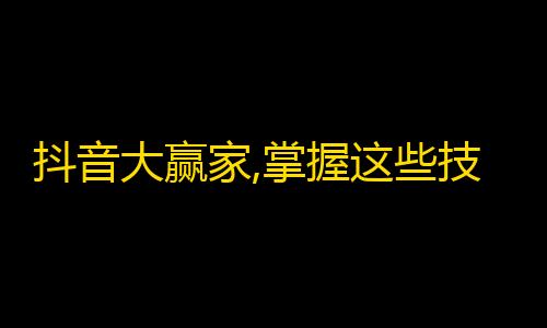 抖音大赢家,掌握这些技巧，轻松刷出高质量粉丝！