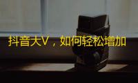 抖音大V，如何轻松增加粉丝？