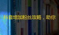 抖音增加粉丝攻略，助你快速获取高质量关注者！