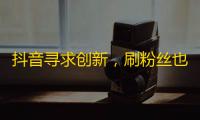 抖音寻求创新，刷粉丝也有新玩法