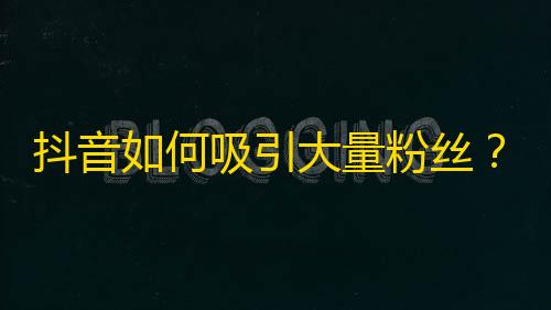 抖音如何吸引大量粉丝？这是一个不错的想法！