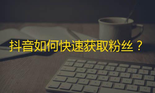 抖音如何快速获取粉丝？ - 给你刷出更多的关注