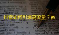 抖音如何引爆高流量？教你轻松拥有更多粉丝！