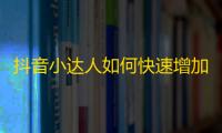 抖音小达人如何快速增加粉丝？助你秒变网红！