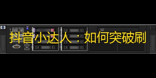 抖音小达人：如何突破刷关注瓶颈？