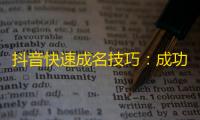 抖音快速成名技巧：成功定位目标人群，精准输出优质内容！