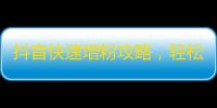 抖音快速增粉攻略，轻松获取更多粉丝！