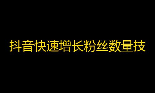 抖音快速增长粉丝数量技巧，让你不再郁闷“草根不红”！