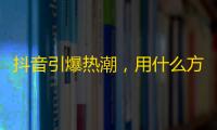 抖音引爆热潮，用什么方式才能快速增加粉丝呢？