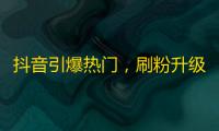 抖音引爆热门，刷粉升级交流技巧，关注飙升攻略，一键get成功法则！